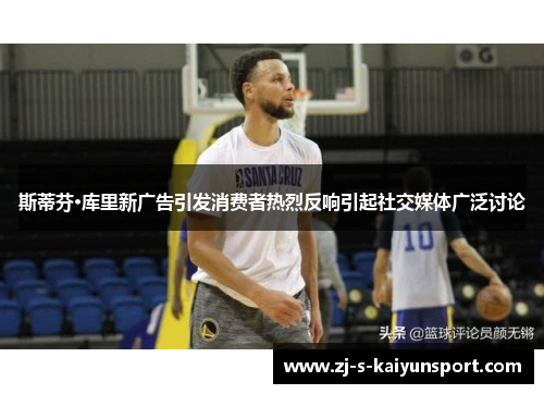 斯蒂芬·库里新广告引发消费者热烈反响引起社交媒体广泛讨论 斯蒂芬·库里新广告引发消费者热烈反响引起社交媒体广泛讨论