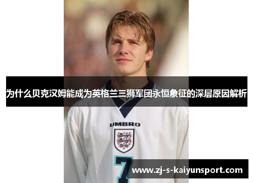 为什么贝克汉姆能成为英格兰三狮军团永恒象征的深层原因解析