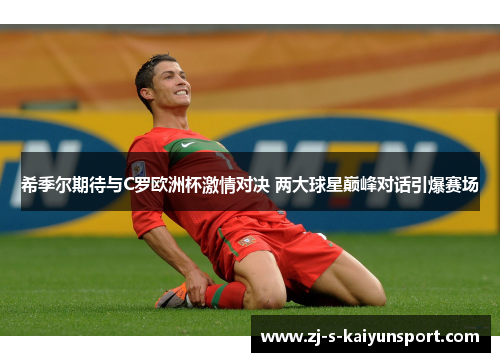 希季尔期待与C罗欧洲杯激情对决 两大球星巅峰对话引爆赛场