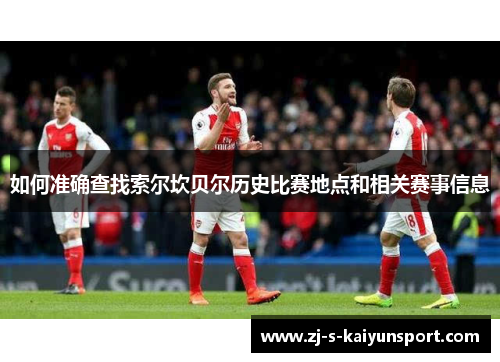 如何准确查找索尔坎贝尔历史比赛地点和相关赛事信息 如何准确查找索尔坎贝尔历史比赛地点和相关赛事信息