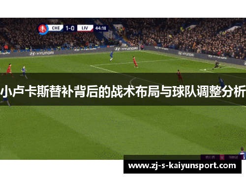小卢卡斯替补背后的战术布局与球队调整分析 小卢卡斯替补背后的战术布局与球队调整分析
