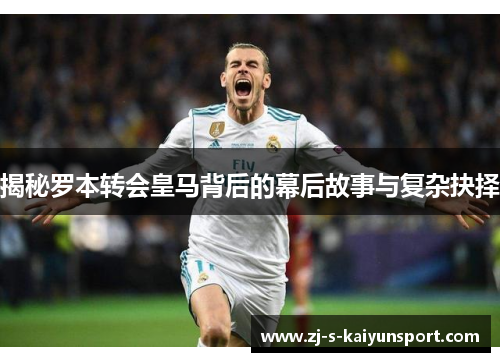 揭秘罗本转会皇马背后的幕后故事与复杂抉择