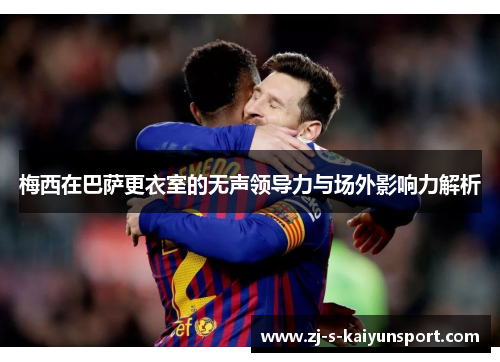 梅西在巴萨更衣室的无声领导力与场外影响力解析 梅西在巴萨更衣室的无声领导力与场外影响力解析