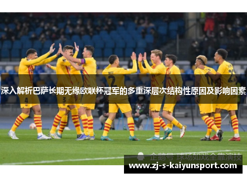 深入解析巴萨长期无缘欧联杯冠军的多重深层次结构性原因及影响因素 深入解析巴萨长期无缘欧联杯冠军的多重深层次结构性原因及影响因素