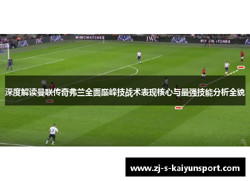 深度解读曼联传奇弗兰全面巅峰技战术表现核心与最强技能分析全貌 深度解读曼联传奇弗兰全面巅峰技战术表现核心与最强技能分析全貌
