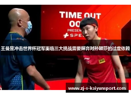王曼昱冲击世界杯冠军面临三大挑战需要摒弃对孙颖莎的过度依赖 王曼昱冲击世界杯冠军面临三大挑战需要摒弃对孙颖莎的过度依赖