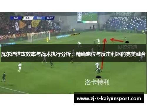瓦尔迪进攻效率与战术执行分析：精确跑位与反击利器的完美融合