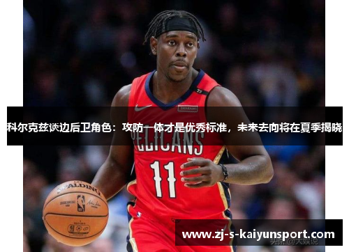 科尔克兹谈边后卫角色:攻防一体才是优秀标准,未来去向将在夏季揭晓 科尔克兹谈边后卫角色:攻防一体才是优秀标准,未来去向将在夏季揭晓