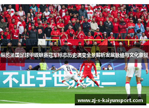 纵览法国足球甲级联赛冠军标志历史演变全景解析发展脉络与文化象征 纵览法国足球甲级联赛冠军标志历史演变全景解析发展脉络与文化象征