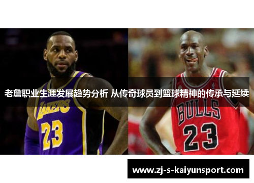 老詹职业生涯发展趋势分析 从传奇球员到篮球精神的传承与延续