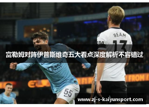 富勒姆对阵伊普斯维奇五大看点深度解析不容错过 富勒姆对阵伊普斯维奇五大看点深度解析不容错过