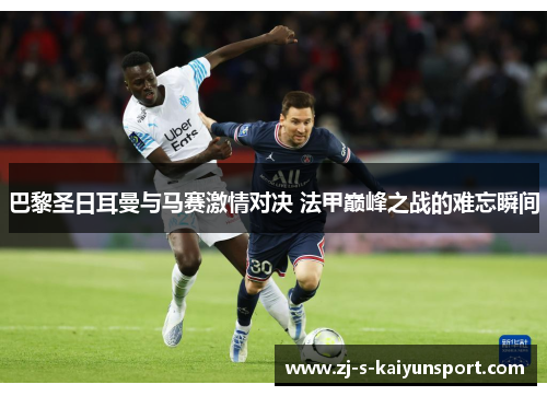 巴黎圣日耳曼与马赛激情对决 法甲巅峰之战的难忘瞬间 巴黎圣日耳曼与马赛激情对决 法甲巅峰之战的难忘瞬间