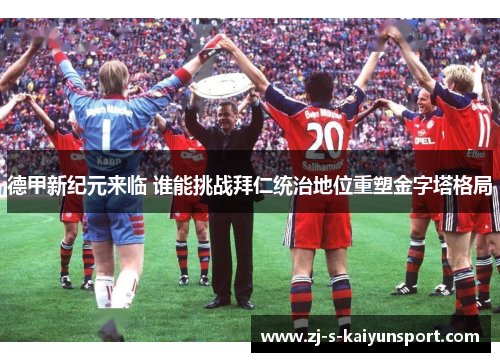 德甲新纪元来临 谁能挑战拜仁统治地位重塑金字塔格局 德甲新纪元来临 谁能挑战拜仁统治地位重塑金字塔格局