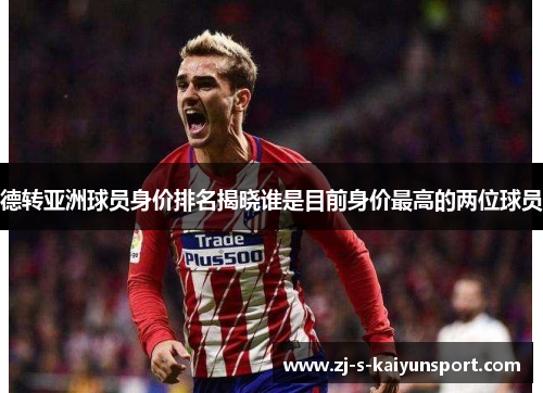 德转亚洲球员身价排名揭晓谁是目前身价最高的两位球员 德转亚洲球员身价排名揭晓谁是目前身价最高的两位球员