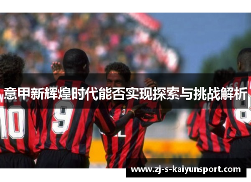 意甲新辉煌时代能否实现探索与挑战解析 意甲新辉煌时代能否实现探索与挑战解析