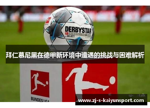 拜仁慕尼黑在德甲新环境中遭遇的挑战与困难解析 拜仁慕尼黑在德甲新环境中遭遇的挑战与困难解析