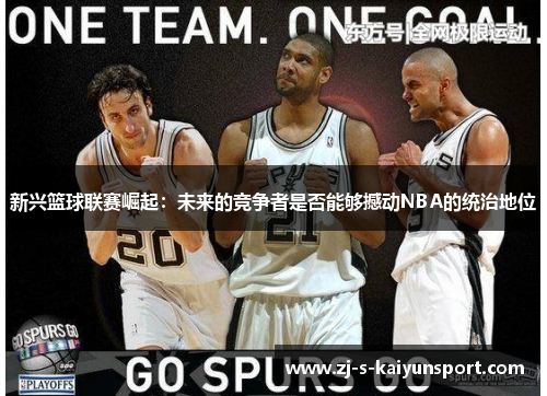 新兴篮球联赛崛起:未来的竞争者是否能够撼动NBA的统治地位 新兴篮球联赛崛起:未来的竞争者是否能够撼动NBA的统治地位