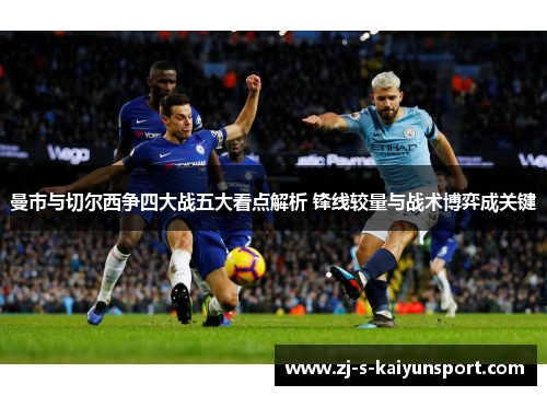 曼市与切尔西争四大战五大看点解析 锋线较量与战术博弈成关键 曼市与切尔西争四大战五大看点解析 锋线较量与战术博弈成关键