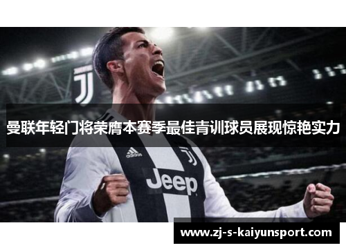 曼联年轻门将荣膺本赛季最佳青训球员展现惊艳实力 曼联年轻门将荣膺本赛季最佳青训球员展现惊艳实力