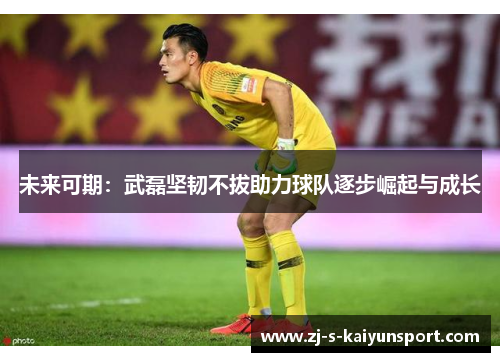 未来可期:武磊坚韧不拔助力球队逐步崛起与成长 未来可期:武磊坚韧不拔助力球队逐步崛起与成长