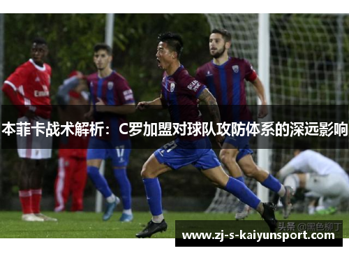 本菲卡战术解析:C罗加盟对球队攻防体系的深远影响 本菲卡战术解析:C罗加盟对球队攻防体系的深远影响