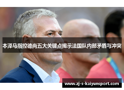 本泽马指控德尚五大关键点揭示法国队内部矛盾与冲突 本泽马指控德尚五大关键点揭示法国队内部矛盾与冲突