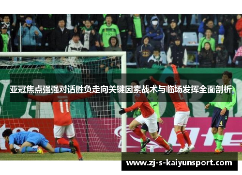 亚冠焦点强强对话胜负走向关键因素战术与临场发挥全面剖析 亚冠焦点强强对话胜负走向关键因素战术与临场发挥全面剖析