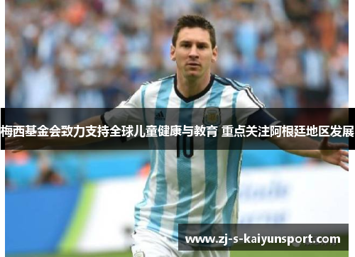 梅西基金会致力支持全球儿童健康与教育 重点关注阿根廷地区发展 梅西基金会致力支持全球儿童健康与教育 重点关注阿根廷地区发展