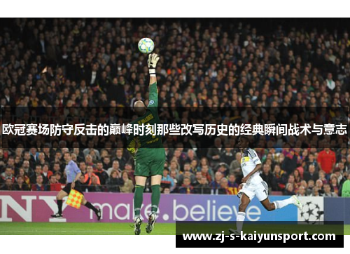 欧冠赛场防守反击的巅峰时刻那些改写历史的经典瞬间战术与意志 欧冠赛场防守反击的巅峰时刻那些改写历史的经典瞬间战术与意志