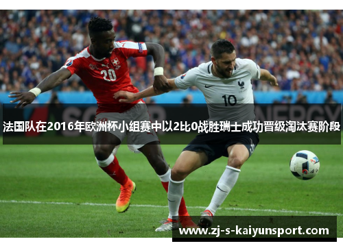 法国队在2016年欧洲杯小组赛中以2比0战胜瑞士成功晋级淘汰赛阶段 法国队在2016年欧洲杯小组赛中以2比0战胜瑞士成功晋级淘汰赛阶段