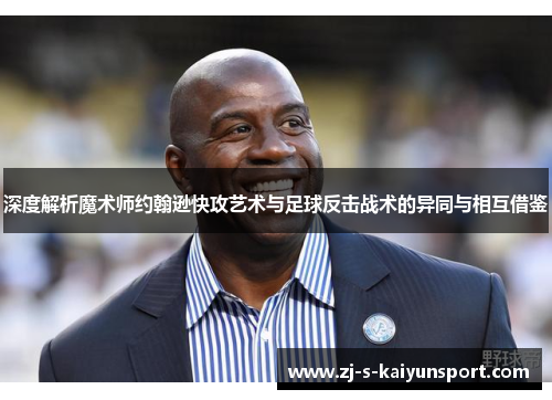 深度解析魔术师约翰逊快攻艺术与足球反击战术的异同与相互借鉴