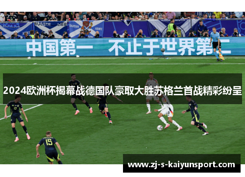 2024欧洲杯揭幕战德国队豪取大胜苏格兰首战精彩纷呈 2024欧洲杯揭幕战德国队豪取大胜苏格兰首战精彩纷呈