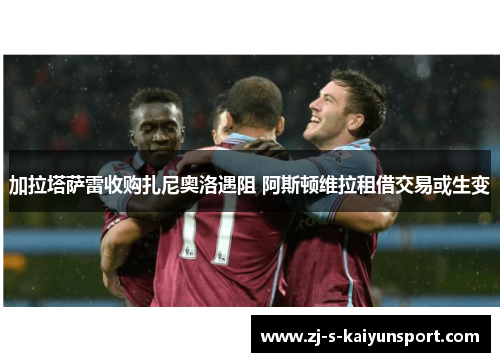 加拉塔萨雷收购扎尼奥洛遇阻 阿斯顿维拉租借交易或生变