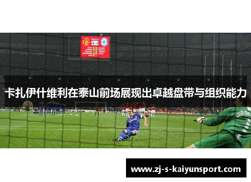 卡扎伊什维利在泰山前场展现出卓越盘带与组织能力 卡扎伊什维利在泰山前场展现出卓越盘带与组织能力