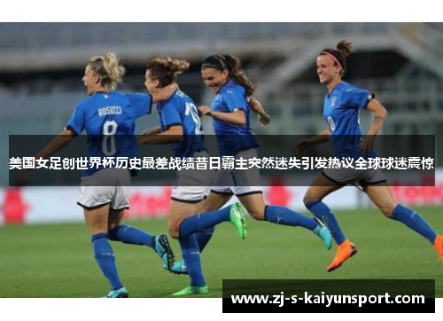 美国女足创世界杯历史最差战绩昔日霸主突然迷失引发热议全球球迷震惊