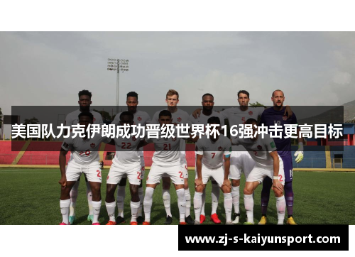 美国队力克伊朗成功晋级世界杯16强冲击更高目标