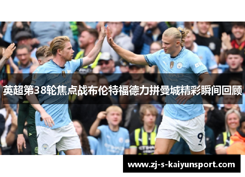 英超第38轮焦点战布伦特福德力拼曼城精彩瞬间回顾