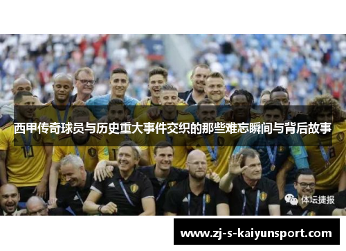 西甲传奇球员与历史重大事件交织的那些难忘瞬间与背后故事