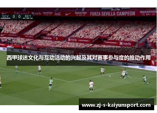 西甲球迷文化与互动活动的兴起及其对赛事参与度的推动作用