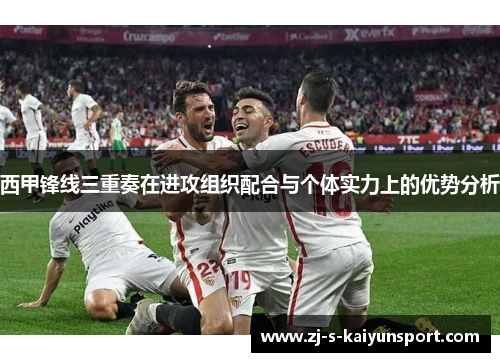西甲锋线三重奏在进攻组织配合与个体实力上的优势分析 西甲锋线三重奏在进攻组织配合与个体实力上的优势分析
