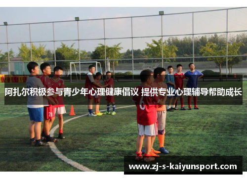 阿扎尔积极参与青少年心理健康倡议 提供专业心理辅导帮助成长