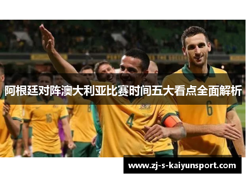 阿根廷对阵澳大利亚比赛时间五大看点全面解析