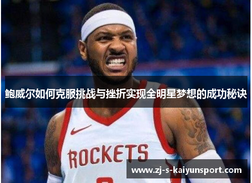 鲍威尔如何克服挑战与挫折实现全明星梦想的成功秘诀 鲍威尔如何克服挑战与挫折实现全明星梦想的成功秘诀