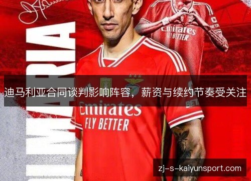迪马利亚合同谈判影响阵容，薪资与续约节奏受关注