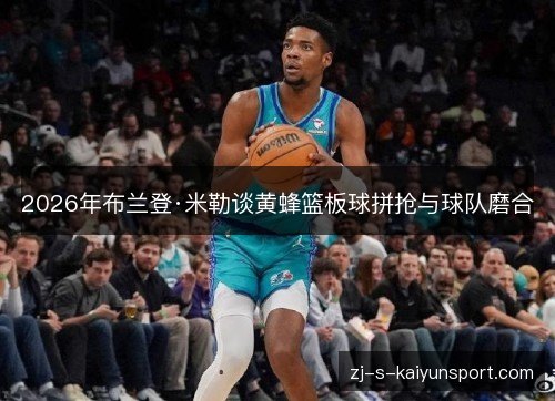 2026年布兰登·米勒谈黄蜂篮板球拼抢与球队磨合 2026年布兰登·米勒谈黄蜂篮板球拼抢与球队磨合